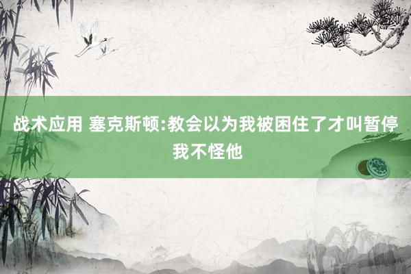 战术应用 塞克斯顿:教会以为我被困住了才叫暂停 我不怪他