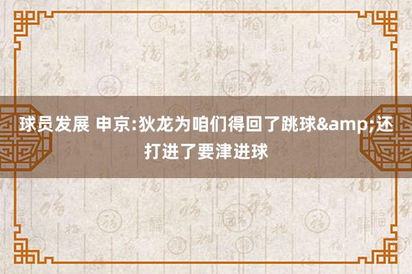 球员发展 申京:狄龙为咱们得回了跳球&还打进了要津进球