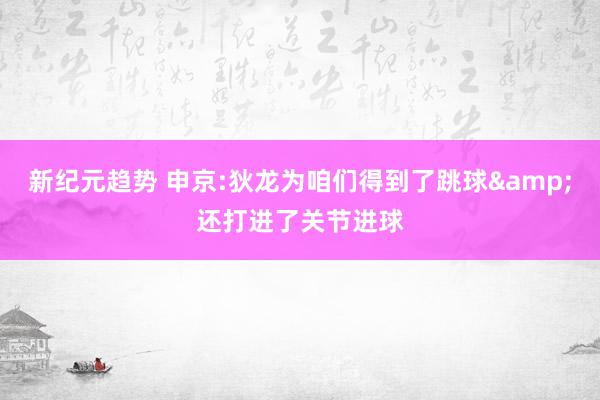 新纪元趋势 申京:狄龙为咱们得到了跳球&还打进了关节进球