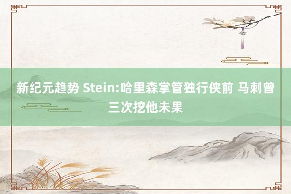 新纪元趋势 Stein:哈里森掌管独行侠前 马刺曾三次挖他未果