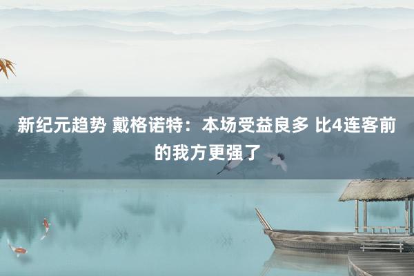 新纪元趋势 戴格诺特：本场受益良多 比4连客前的我方更强了