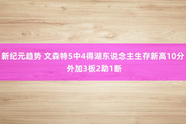 新纪元趋势 文森特5中4得湖东说念主生存新高10分 外加3板2助1断