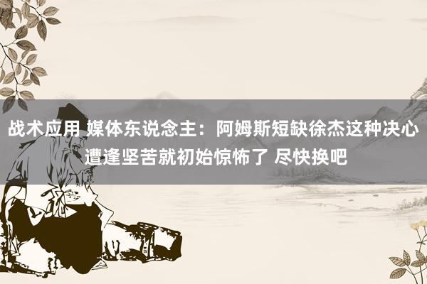 战术应用 媒体东说念主：阿姆斯短缺徐杰这种决心 遭逢坚苦就初始惊怖了 尽快换吧