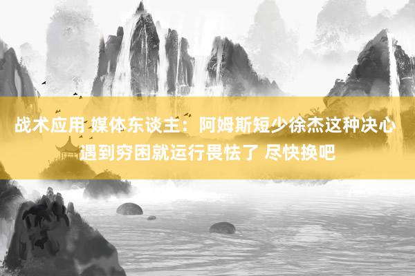 战术应用 媒体东谈主：阿姆斯短少徐杰这种决心 遇到穷困就运行畏怯了 尽快换吧