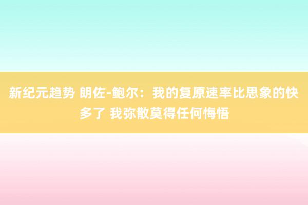 新纪元趋势 朗佐-鲍尔：我的复原速率比思象的快多了 我弥散莫得任何悔悟