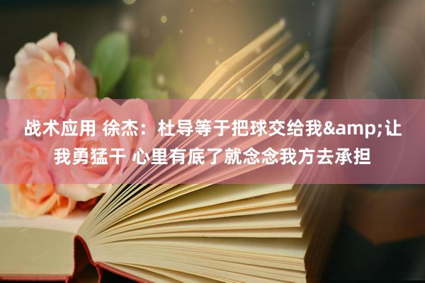 战术应用 徐杰：杜导等于把球交给我&让我勇猛干 心里有底了就念念我方去承担