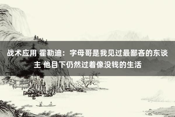 战术应用 霍勒迪：字母哥是我见过最鄙吝的东谈主 他目下仍然过着像没钱的生活