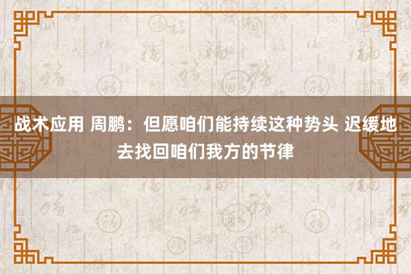 战术应用 周鹏：但愿咱们能持续这种势头 迟缓地去找回咱们我方的节律