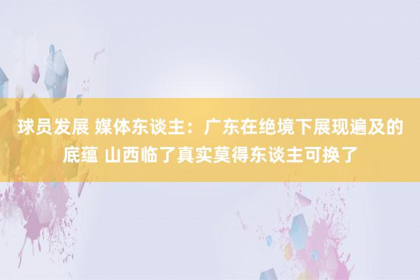 球员发展 媒体东谈主：广东在绝境下展现遍及的底蕴 山西临了真实莫得东谈主可换了