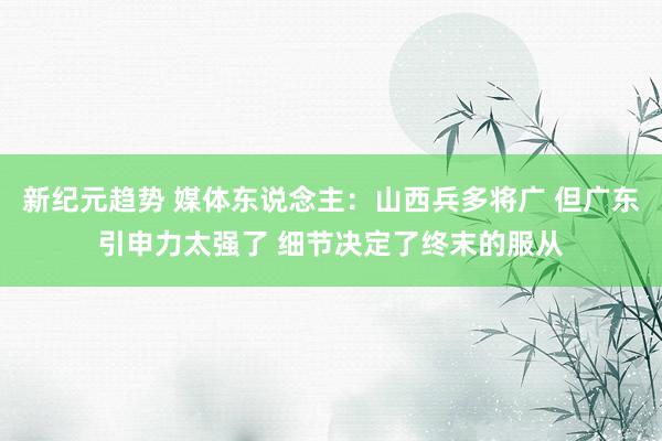 新纪元趋势 媒体东说念主：山西兵多将广 但广东引申力太强了 细节决定了终末的服从