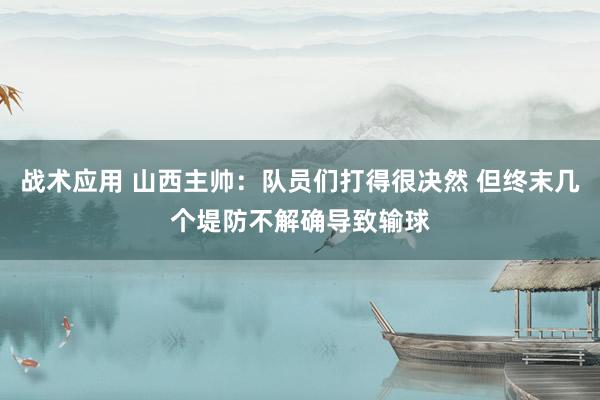 战术应用 山西主帅：队员们打得很决然 但终末几个堤防不解确导致输球