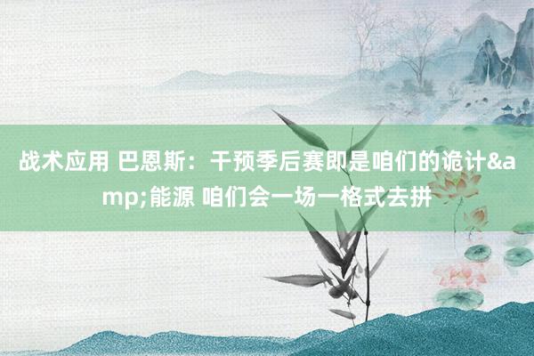 战术应用 巴恩斯：干预季后赛即是咱们的诡计&能源 咱们会一场一格式去拼