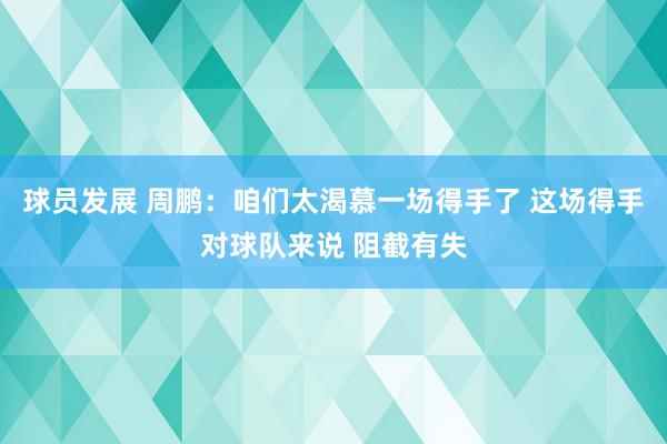 球员发展 周鹏：咱们太渴慕一场得手了 这场得手对球队来说 阻截有失