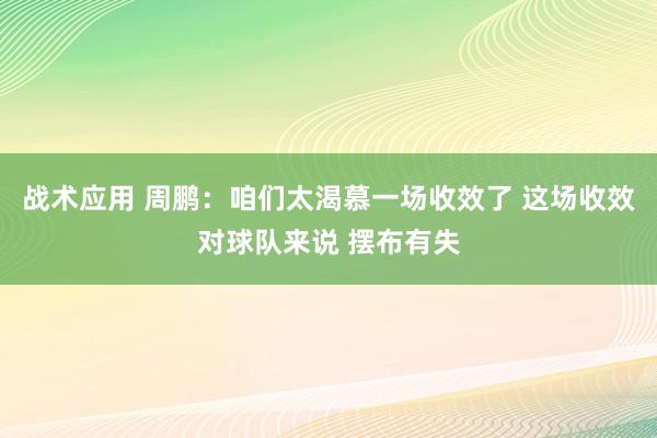 战术应用 周鹏：咱们太渴慕一场收效了 这场收效对球队来说 摆布有失