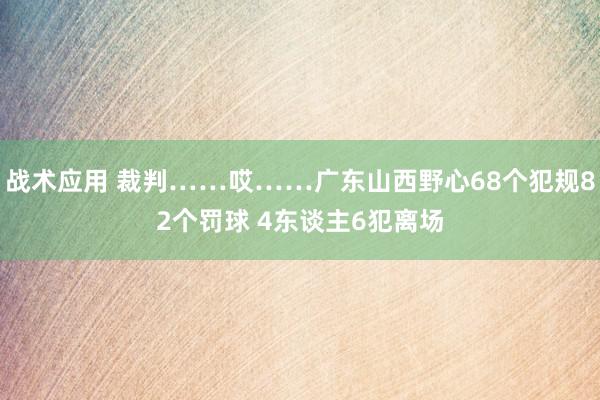 战术应用 裁判……哎……广东山西野心68个犯规82个罚球 4东谈主6犯离场