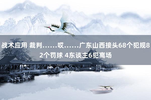 战术应用 裁判……哎……广东山西接头68个犯规82个罚球 4东谈主6犯离场