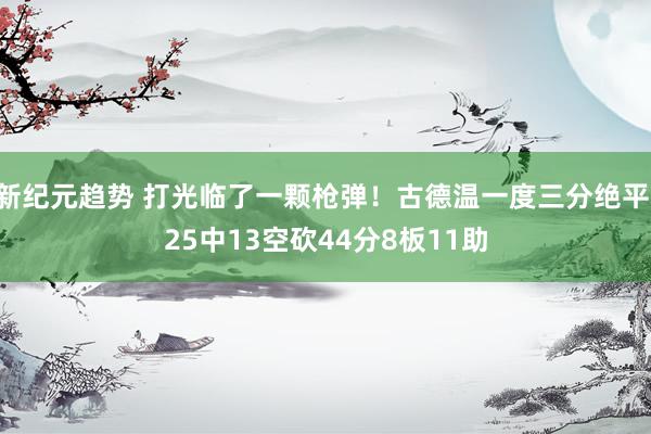 新纪元趋势 打光临了一颗枪弹！古德温一度三分绝平 25中13空砍44分8板11助