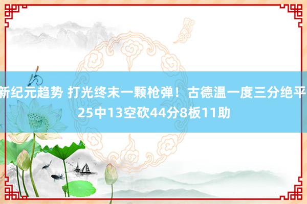 新纪元趋势 打光终末一颗枪弹！古德温一度三分绝平 25中13空砍44分8板11助