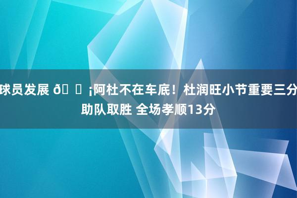 球员发展 🗡阿杜不在车底！杜润旺小节重要三分助队取胜 全场孝顺13分