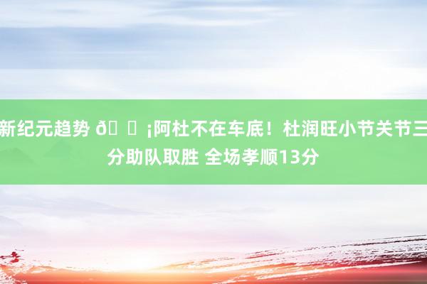 新纪元趋势 🗡阿杜不在车底！杜润旺小节关节三分助队取胜 全场孝顺13分