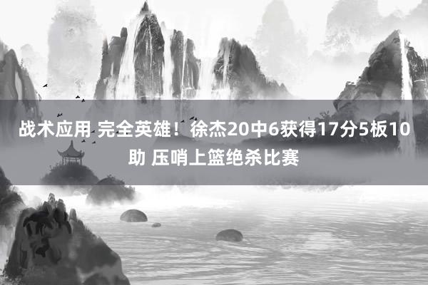 战术应用 完全英雄！徐杰20中6获得17分5板10助 压哨上篮绝杀比赛