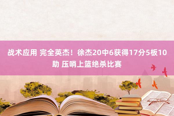 战术应用 完全英杰！徐杰20中6获得17分5板10助 压哨上篮绝杀比赛