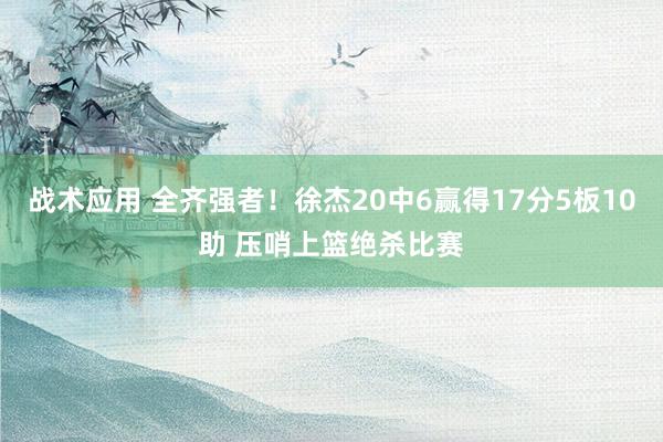 战术应用 全齐强者！徐杰20中6赢得17分5板10助 压哨上篮绝杀比赛