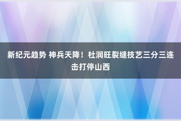 新纪元趋势 神兵天降！杜润旺裂缝技艺三分三连击打停山西