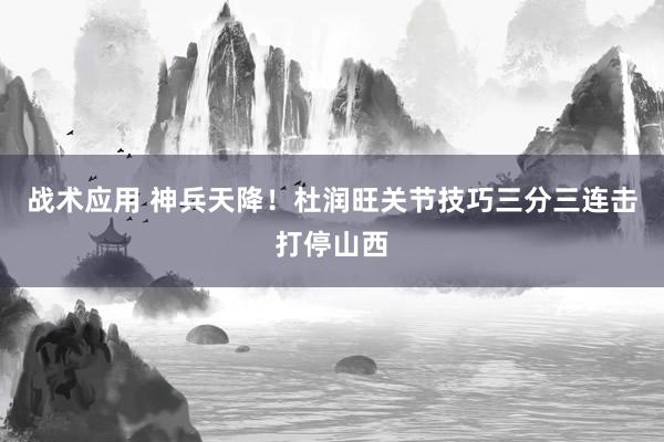 战术应用 神兵天降！杜润旺关节技巧三分三连击打停山西