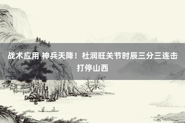 战术应用 神兵天降！杜润旺关节时辰三分三连击打停山西