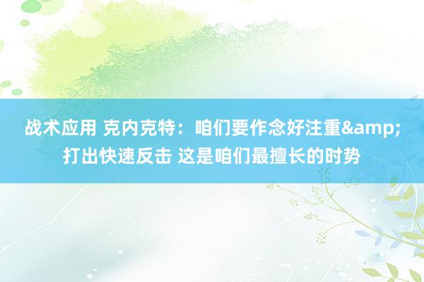 战术应用 克内克特：咱们要作念好注重&打出快速反击 这是咱们最擅长的时势