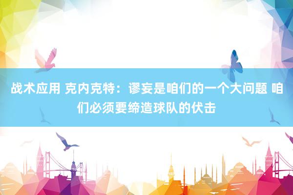 战术应用 克内克特：谬妄是咱们的一个大问题 咱们必须要缔造球队的伏击