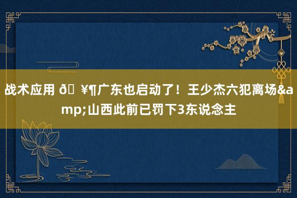 战术应用 🥶广东也启动了！王少杰六犯离场&山西此前已罚下3东说念主