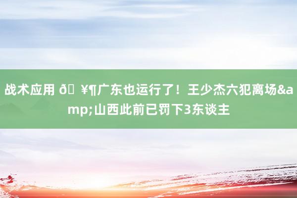 战术应用 🥶广东也运行了！王少杰六犯离场&山西此前已罚下3东谈主