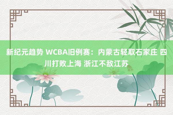 新纪元趋势 WCBA旧例赛：内蒙古轻取石家庄 四川打败上海 浙江不敌江苏