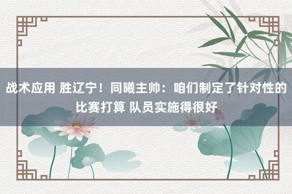 战术应用 胜辽宁！同曦主帅：咱们制定了针对性的比赛打算 队员实施得很好