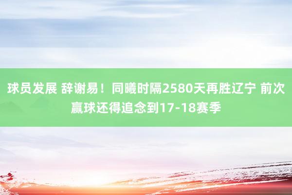 球员发展 辞谢易！同曦时隔2580天再胜辽宁 前次赢球还得追念到17-18赛季