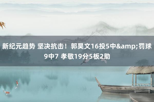 新纪元趋势 坚决抗击！郭昊文16投5中&罚球9中7 孝敬19分5板2助