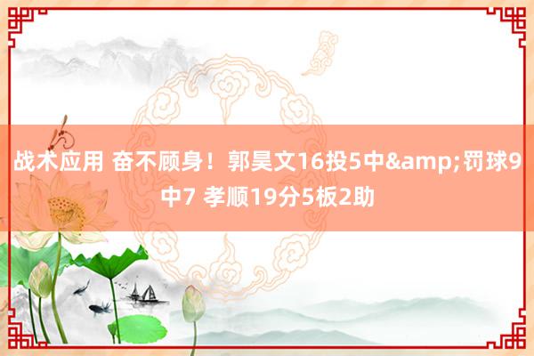 战术应用 奋不顾身！郭昊文16投5中&罚球9中7 孝顺19分5板2助