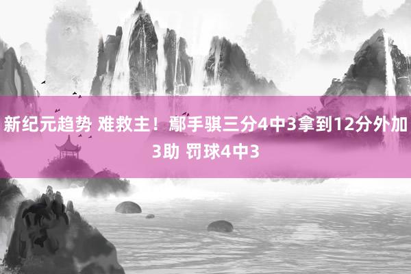 新纪元趋势 难救主！鄢手骐三分4中3拿到12分外加3助 罚球4中3