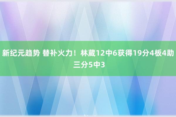 新纪元趋势 替补火力！林葳12中6获得19分4板4助 三分5中3