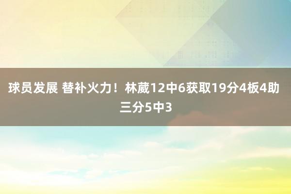 球员发展 替补火力！林葳12中6获取19分4板4助 三分5中3