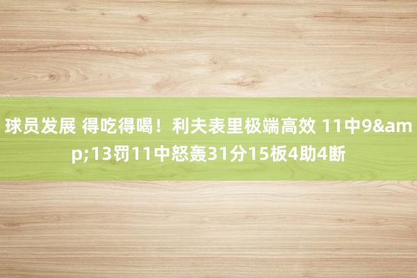 球员发展 得吃得喝！利夫表里极端高效 11中9&13罚11中怒轰31分15板4助4断