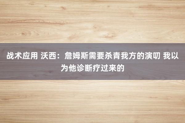 战术应用 沃西：詹姆斯需要杀青我方的演叨 我以为他诊断疗过来的