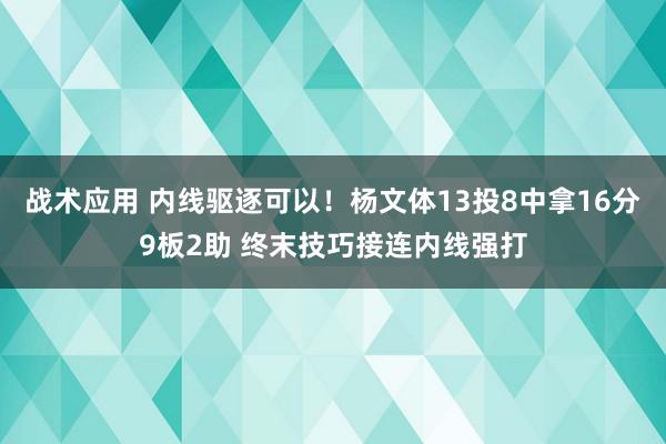 战术应用 内线驱逐可以！杨文体13投8中拿16分9板2助 终末技巧接连内线强打