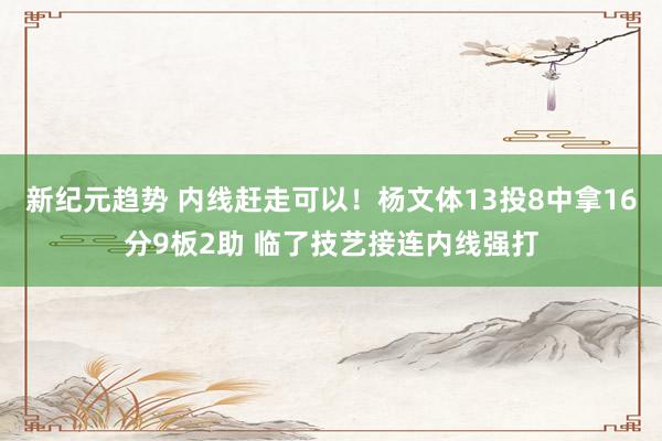 新纪元趋势 内线赶走可以！杨文体13投8中拿16分9板2助 临了技艺接连内线强打