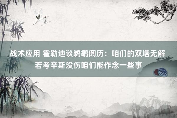 战术应用 霍勒迪谈鹈鹕阅历：咱们的双塔无解 若考辛斯没伤咱们能作念一些事