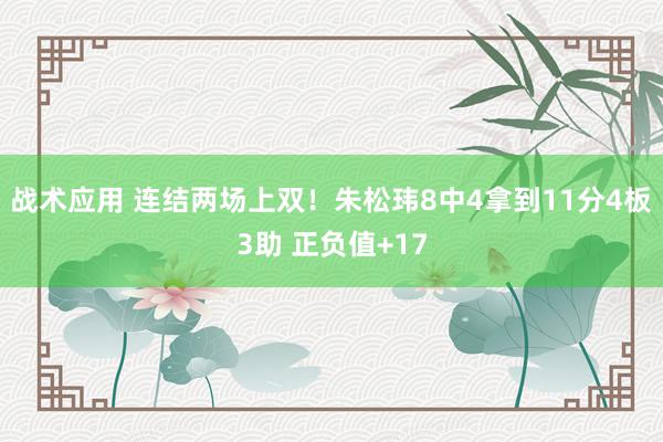 战术应用 连结两场上双！朱松玮8中4拿到11分4板3助 正负值+17