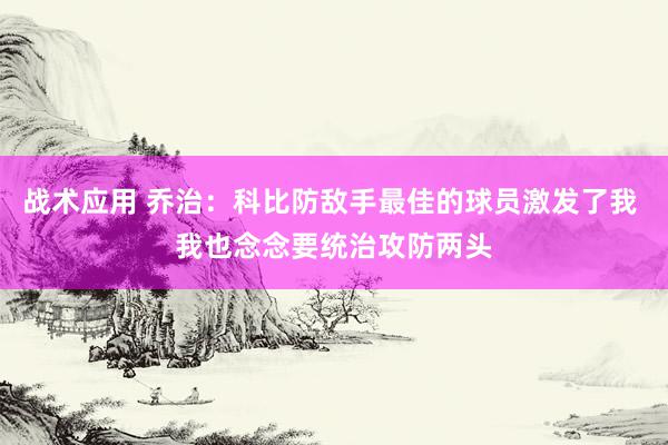 战术应用 乔治：科比防敌手最佳的球员激发了我 我也念念要统治攻防两头