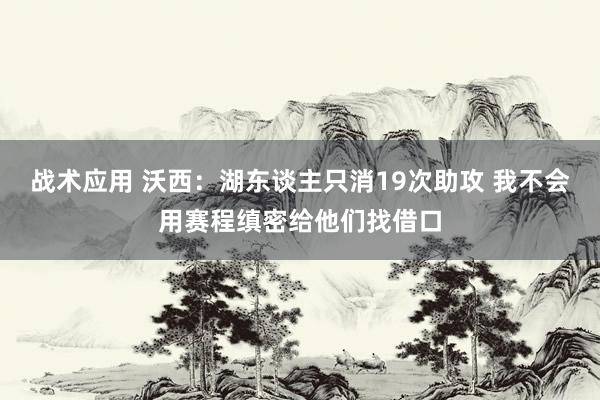 战术应用 沃西：湖东谈主只消19次助攻 我不会用赛程缜密给他们找借口